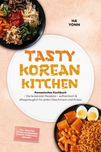 Tasty Korean Kitchen: Koreanisches Kochbuch - Die leckersten Rezepte – authentisch & alltagstauglich für jeden Geschmack und Anlass – inkl. Banchan, Soßen & Marinaden, Snacks, Streetfood, Desserts