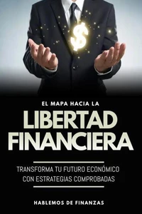 El Mapa Hacia La Libertad Financiera: Transforma Tu Futuro Económico Con Estrategias Comprobadas