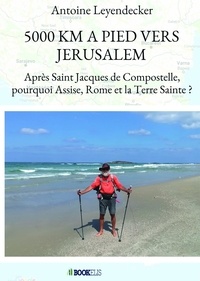 Antoine Leyendecker - 5 000 Km à pied vers Jérusalem - Après Saint Jacques de Compostelle, pourquoi Assise, Rome et la Terre Sainte ?.