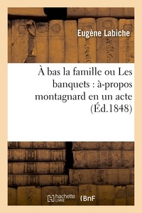 Eugène Labiche et Auguste Lefranc - À bas la famille ou Les banquets : à-propos montagnard en un acte.