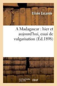 Elisée Escande - A Madagascar : hier et aujourd'hui, essai de vulgarisation.