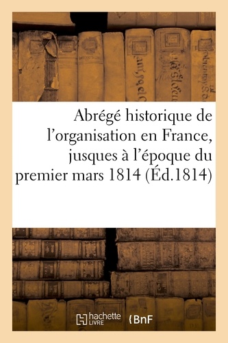Abrégé historique de l'organisation en France, jusques à l'époque du premier mars 1814