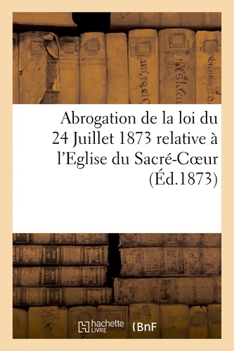 Abrogation de la loi du 24 Juillet 1873 relative à l'Eglise du Sacré-Coeur. Exposé des motifs