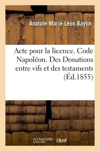 Anatole-marie-léon Baylin - Acte pour la licence. Code Napoléon. Des Donations entre vifs et des testaments.