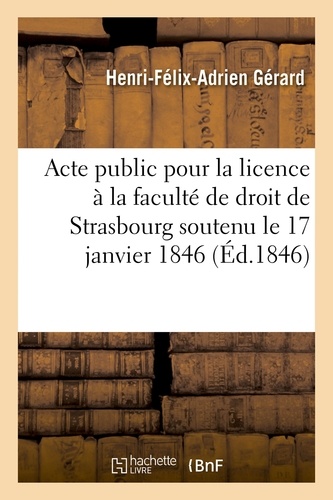 Acte public pour la licence présenté à la faculté de droit de Strasbourg le samedi 17 janvier 1846