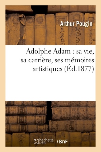 Arthur Pougin - Adolphe Adam : sa vie, sa carrière, ses mémoires artistiques.