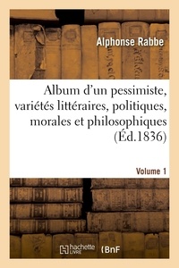 Alphonse Rabbe et Victor Hugo - Album d'un pessimiste : variétés littéraires, politiques, morales et philosophiques - Précédé d'une pièce de vers et d'une notice biographique. Volume 1.