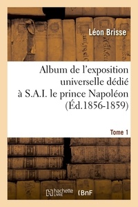 Léon Brisse - Album de l'exposition universelle dédié à S. A. I. le prince Napoléon. Tome 1 (Éd.1856-1859).