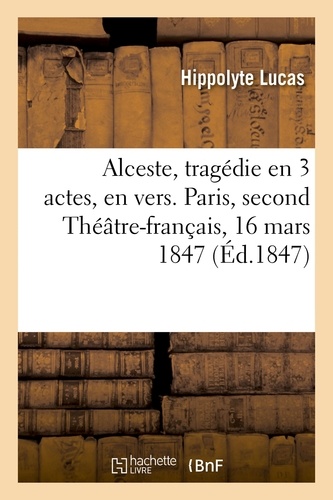 Hippolyte Lucas - Alceste, tragédie en 3 actes, en vers. Paris, second Théâtre-français, 16 mars 1847.