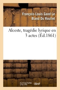 François-Louis Gand Le Bland du Roullet - Alceste, tragédie lyrique en 3 actes, représentée pour la première fois.