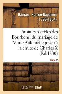 Horace-Napoléon Raisson - Amours secrètes des Bourbons, depuis le mariage de Marie-Antoinette jusqu'à la chute de Charles X.