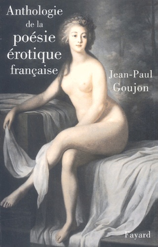 Jean-Paul Goujon - Anthologie de la poésie érotique française.