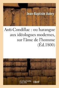 Jean-Baptiste Aubry - Anti-Condillac : ou harangue aux idéologues modernes, sur l'âme de l'homme.