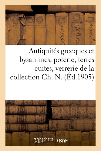 Antiquités grecques et bysantines, poterie, terres cuites, verrerie, bronzes, marbres, orfèvrerie. glyptique de la collection Ch. N.