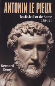 Bernard Rémy - Antonin le Pieux, 138-161 - Le siècle d'or de Rome.