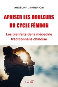 Angelina Cai - Apaiser les douleurs du cycle féminin - Les bienfaits de la médecine traditionnelle chinoise.