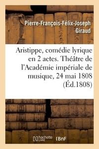 Pierre-François-Félix-Joseph Giraud - Aristippe, comédie lyrique en 2 actes. Théâtre de l'Académie impériale de musique, 24 mai 1808.