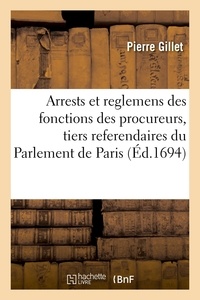 Pierre Gillet - Arrests et reglemens des fonctions des procureurs, tiers referendaires du Parlement de Paris - où l'on void la conduite qu'il faut tenir dans l'instruction des procés jusqu'à jugement diffinitif.