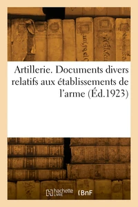 Artillerie. Documents divers relatifs aux établissements de l'arme