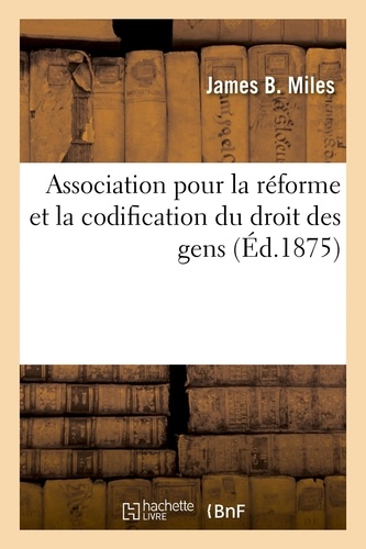 Association pour la réforme et la codification du droit des gens, esquisse rapide. rédigée pour la conférence qui s'ouvrira à La Haye le 1er septembre 1875
