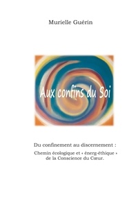 Murielle Guérin - Aux confins du Soi - Du confinement au discernement : Chemin écologique et "énerg-éthique" de la Conscience du Coeur.