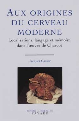 Jacques Gasser - Aux origines du cerveau moderne - Localisations, langage et mémoire dans l'oeuvre de Charcot.