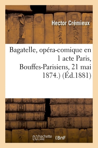 Bagatelle, opéra-comique en 1 acte Paris, Bouffes-Parisiens, 21 mai 1874.