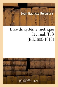 Base du système métrique décimal. T. 3 (Éd.1806-1810)