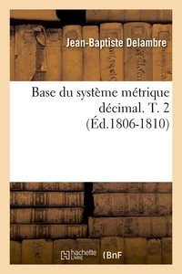 Base du système métrique décimal. T. 2 (Éd.1806-1810)