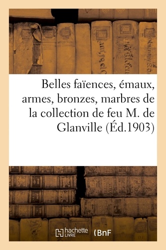 Belles faïences, émaux, armes, bronzes, marbres, bois sculptés, albatres, objets préhistoriques. de la collection de feu M. de Glanville