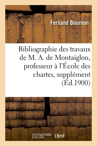Bibliographie des travaux de M. A. de Montaiglon, professeur à l'École des chartes : supplément