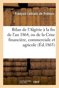 François Leblanc de Prébois - Bilan de l'Algérie à la fin de l'an 1864, ou de la Crise financière, commerciale et agricole.