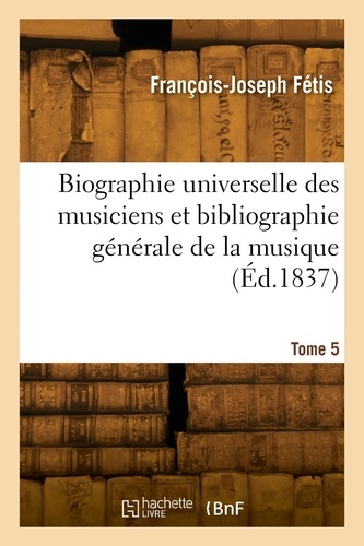 François-Joseph Fétis - Biographie universelle des musiciens et bibliographie générale de la musique. Tome 5.