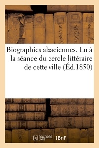  Hachette BNF - Biographies alsaciennes. Lu à la séance du cercle littéraire de cette ville, le 1er avril 1850.