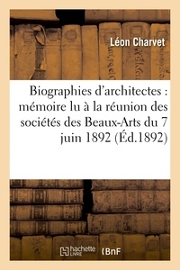 Leon Charvet - Biographies d'architectes : mémoire lu à la réunion des sociétés des Beaux-Arts du 7 juin 1892.