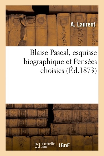 Blaise Pascal, esquisse biographique et Pensées choisies