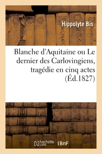 Blanche d'Aquitaine ou Le dernier des Carlovingiens, tragédie en cinq actes