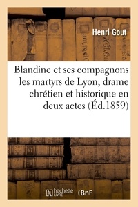 Henri Gout - Blandine et ses compagnons les martyrs de Lyon, drame chrétien et historique en deux actes - ou deux journées et cinq tableaux en prose.