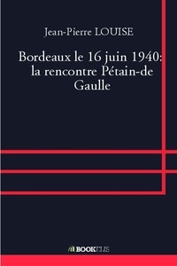 Jean-Pierre Louise - Bordeaux le 16 juin 1940 : la rencontre Pétain-de Gaulle.
