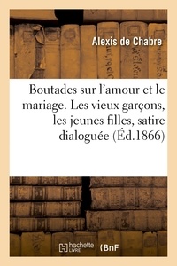 Alexis Chabre (de) - Boutades sur l'amour et le mariage. Les vieux garçons, les jeunes filles, satire dialoguée.