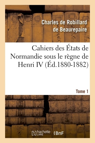 Cahiers des États de Normandie sous le règne de Henri IV. Tome 1 (Éd.1880-1882)