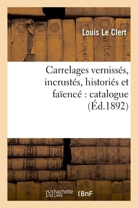 Louis Le Clert - Carrelages vernissés, incrustés, historiés et faïencé : catalogue contenant la description.