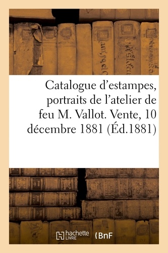 Catalogue d'estampes anciennes et modernes, portraits et vignettes, dessins et livres. de l'atelier de feu M. Vallot. Vente, 10 décembre 1881