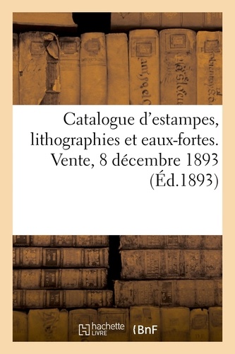 Catalogue d'estampes de l'école française du XVIIIe siècle, imprimées en noir et en couleur. lithographies et eaux-fortes. Vente, 8 décembre 1893