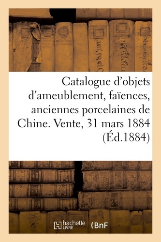 Catalogue d'objets d'ameublement, faïences, anciennes porcelaines de Chine, bronzes, objets divers. Vente, 31 mars 1884