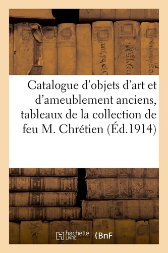 Catalogue d'objets d'art et d'ameublement anciens, tableaux, aquarelles, dessins, porcelaines. et faïences, bronzes, pendules, meubles et sièges de la la collection de feu M. Chrétien