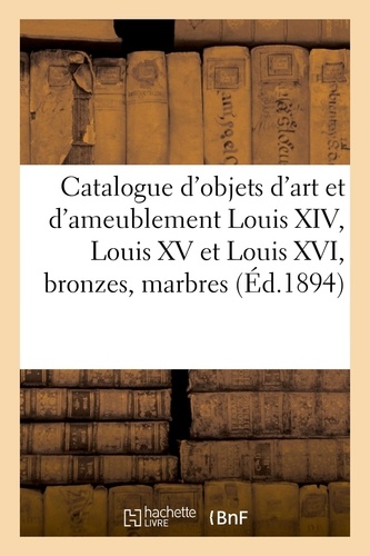 Catalogue d'objets d'art et d'ameublement Louis XIV, Louis XV et Louis XVI, bronzes, marbres. tableaux, meubles du XVIIIe