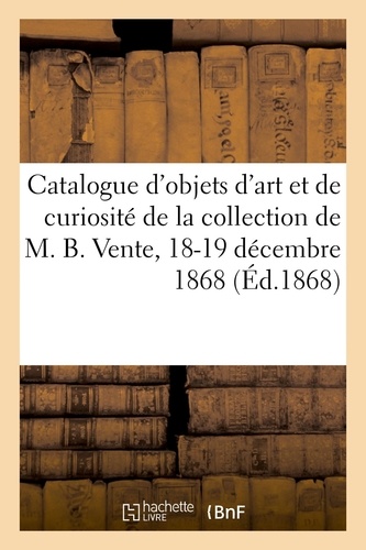 Catalogue d'objets d'art et de curiosité de la collection de M. B. Vente, 18-19 décembre 1868