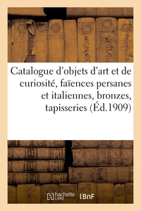 Catalogue d'objets d'art et de curiosité, faïences persanes et italiennes, bronzes des XVIe