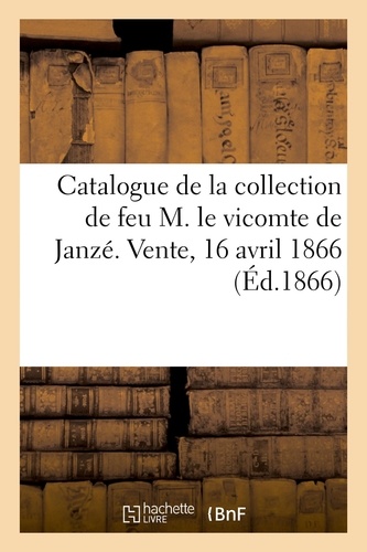 Catalogue d'objets d'art et de haute curiosité de la collection de feu M. le vicomte de Janzé. Vente, 16 avril 1866